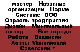 Web-мастер › Название организации ­ Норма Системс, ООО › Отрасль предприятия ­ Дизайн › Минимальный оклад ­ 1 - Все города Работа » Вакансии   . Ханты-Мансийский,Советский г.